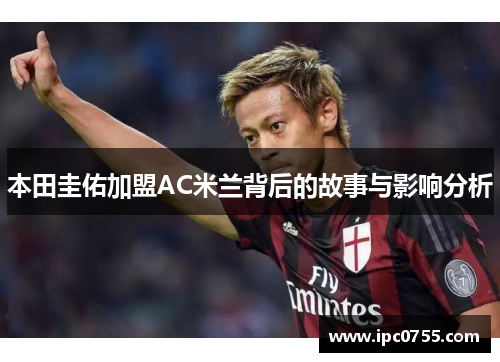 本田圭佑加盟AC米兰背后的故事与影响分析