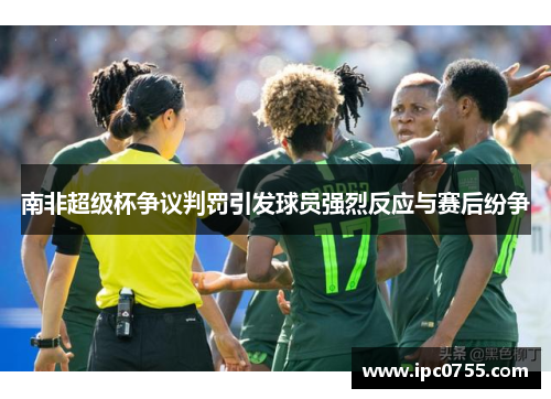 南非超级杯争议判罚引发球员强烈反应与赛后纷争