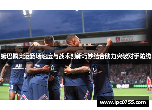 姆巴佩奥运赛场速度与战术创新巧妙结合助力突破对手防线