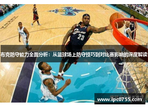 布克防守能力全面分析：从篮球场上防守技巧到对比赛影响的深度解读