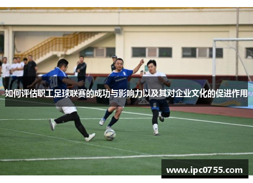 如何评估职工足球联赛的成功与影响力以及其对企业文化的促进作用