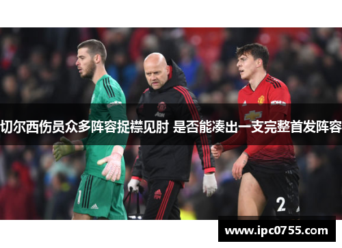 切尔西伤员众多阵容捉襟见肘 是否能凑出一支完整首发阵容