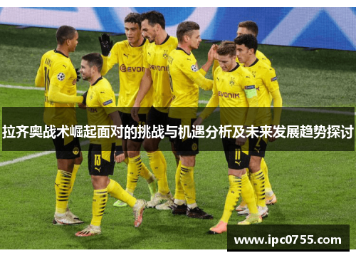 拉齐奥战术崛起面对的挑战与机遇分析及未来发展趋势探讨