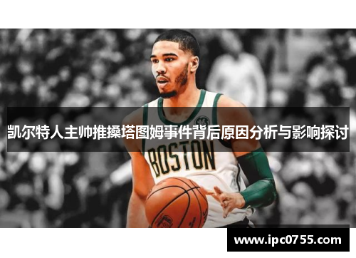 凯尔特人主帅推搡塔图姆事件背后原因分析与影响探讨