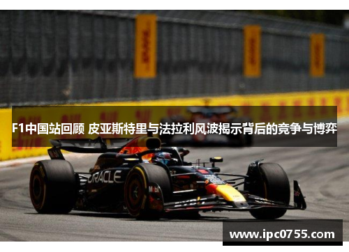 F1中国站回顾 皮亚斯特里与法拉利风波揭示背后的竞争与博弈