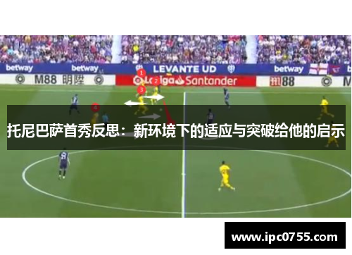 托尼巴萨首秀反思：新环境下的适应与突破给他的启示