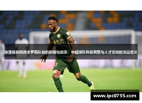 张呈栋和阿德本罗离队后的影响与启示：中超球队阵容调整与人才流动的深远意义