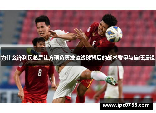 为什么许利民总是让方硕负责发边线球背后的战术考量与信任逻辑
