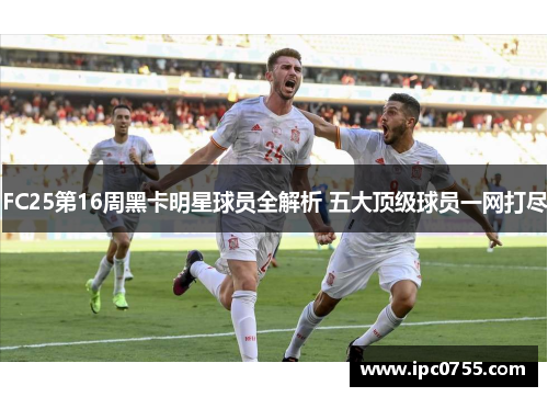 FC25第16周黑卡明星球员全解析 五大顶级球员一网打尽