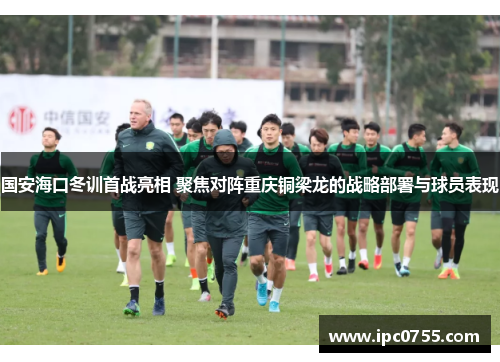 国安海口冬训首战亮相 聚焦对阵重庆铜梁龙的战略部署与球员表现