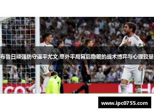 布鲁日顽强防守逼平尤文 意外平局背后隐藏的战术博弈与心理较量