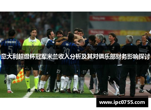 意大利超级杯冠军米兰收入分析及其对俱乐部财务影响探讨