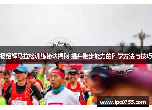 杨绍辉马拉松训练秘诀揭秘 提升跑步能力的科学方法与技巧
