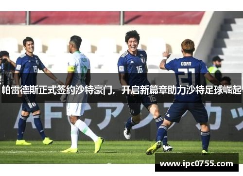 帕雷德斯正式签约沙特豪门，开启新篇章助力沙特足球崛起