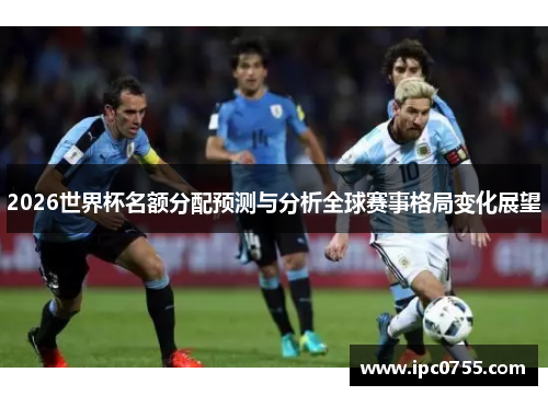 2026世界杯名额分配预测与分析全球赛事格局变化展望