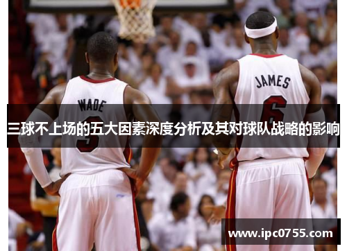 三球不上场的五大因素深度分析及其对球队战略的影响