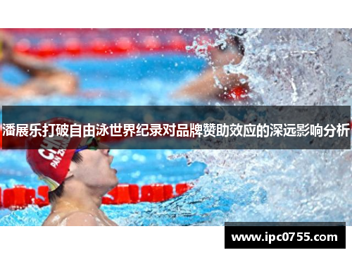 潘展乐打破自由泳世界纪录对品牌赞助效应的深远影响分析
