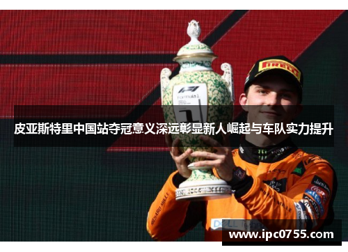 皮亚斯特里中国站夺冠意义深远彰显新人崛起与车队实力提升