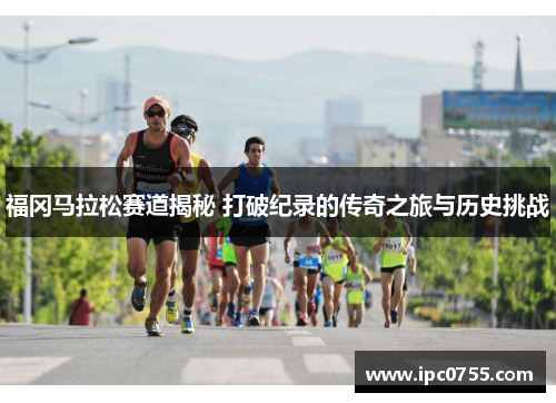 福冈马拉松赛道揭秘 打破纪录的传奇之旅与历史挑战