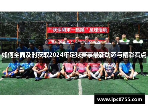 如何全面及时获取2024年足球赛事最新动态与精彩看点