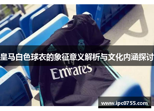 皇马白色球衣的象征意义解析与文化内涵探讨