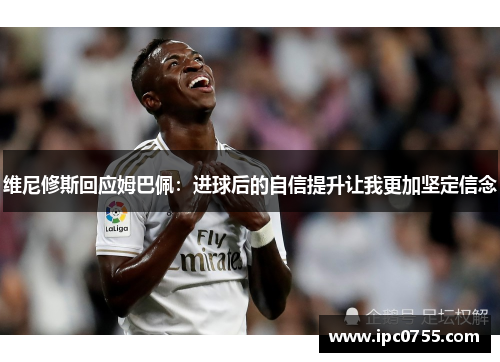 维尼修斯回应姆巴佩：进球后的自信提升让我更加坚定信念