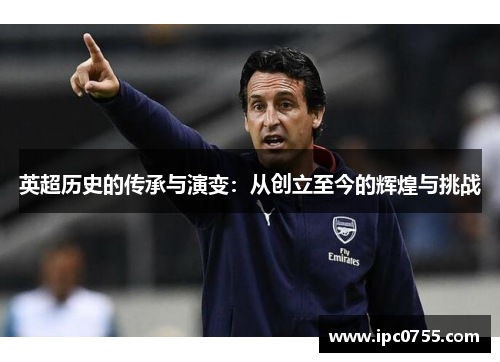 英超历史的传承与演变：从创立至今的辉煌与挑战