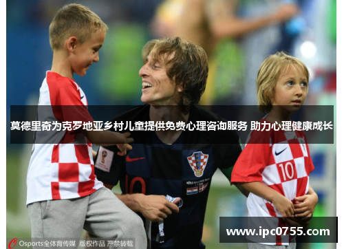 莫德里奇为克罗地亚乡村儿童提供免费心理咨询服务 助力心理健康成长 莫德里奇为克罗地亚乡村儿童提供免费心理咨询服务 助力心理健康成长