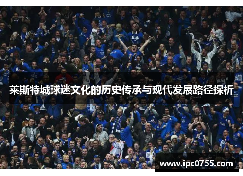 莱斯特城球迷文化的历史传承与现代发展路径探析 莱斯特城球迷文化的历史传承与现代发展路径探析