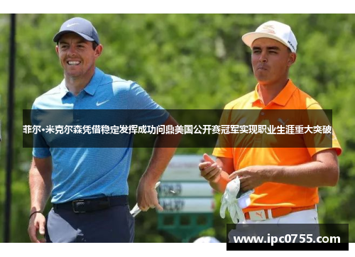 菲尔·米克尔森凭借稳定发挥成功问鼎美国公开赛冠军实现职业生涯重大突破