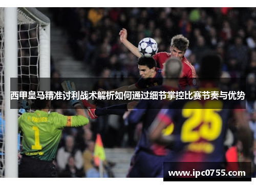 西甲皇马精准讨利战术解析如何通过细节掌控比赛节奏与优势 西甲皇马精准讨利战术解析如何通过细节掌控比赛节奏与优势