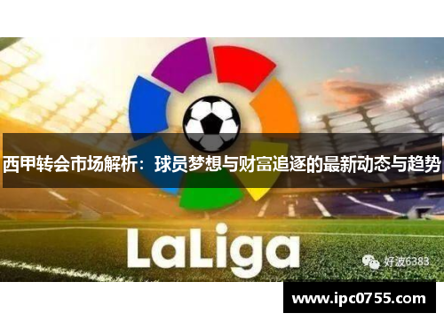 西甲转会市场解析:球员梦想与财富追逐的最新动态与趋势 西甲转会市场解析:球员梦想与财富追逐的最新动态与趋势