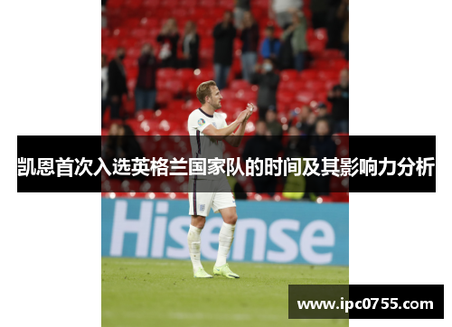 凯恩首次入选英格兰国家队的时间及其影响力分析 凯恩首次入选英格兰国家队的时间及其影响力分析