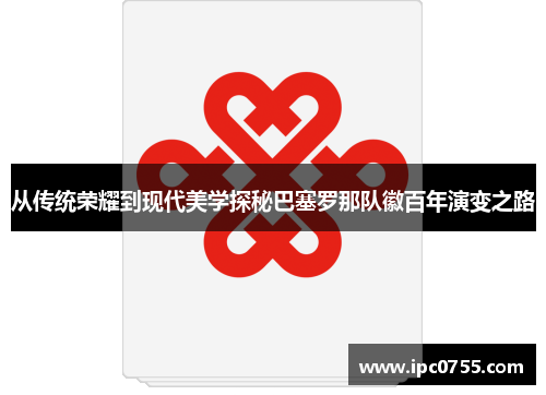 从传统荣耀到现代美学探秘巴塞罗那队徽百年演变之路 从传统荣耀到现代美学探秘巴塞罗那队徽百年演变之路