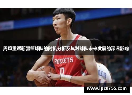 周琦重返新疆篮球队的时机分析及其对球队未来发展的深远影响
