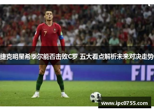 捷克明星希季尔能否击败C罗 五大看点解析未来对决走势 捷克明星希季尔能否击败C罗 五大看点解析未来对决走势