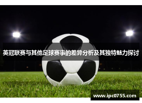 英冠联赛与其他足球赛事的差异分析及其独特魅力探讨 英冠联赛与其他足球赛事的差异分析及其独特魅力探讨