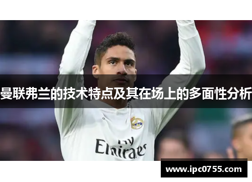 曼联弗兰的技术特点及其在场上的多面性分析 曼联弗兰的技术特点及其在场上的多面性分析