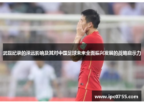 武磊纪录的深远影响及其对中国足球未来全面振兴发展的战略启示力 武磊纪录的深远影响及其对中国足球未来全面振兴发展的战略启示力