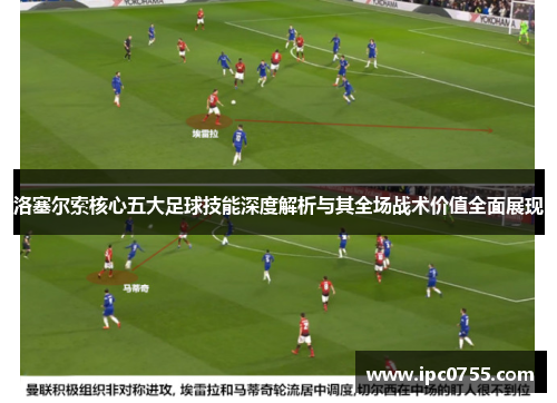 洛塞尔索核心五大足球技能深度解析与其全场战术价值全面展现 洛塞尔索核心五大足球技能深度解析与其全场战术价值全面展现