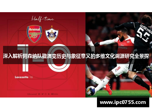 深入解析阿森纳队徽演变历史与象征意义的多维文化溯源研究全景探 深入解析阿森纳队徽演变历史与象征意义的多维文化溯源研究全景探