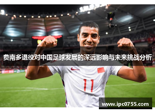 费南多退役对中国足球发展的深远影响与未来挑战分析 费南多退役对中国足球发展的深远影响与未来挑战分析