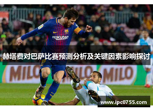 赫塔费对巴萨比赛预测分析及关键因素影响探讨 赫塔费对巴萨比赛预测分析及关键因素影响探讨