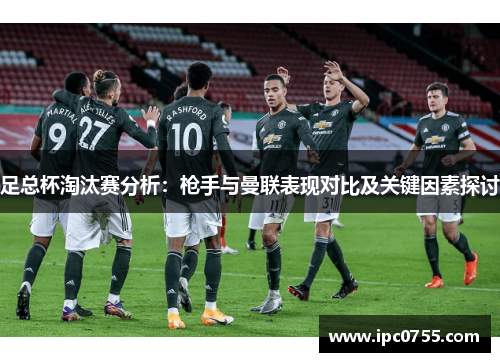足总杯淘汰赛分析：枪手与曼联表现对比及关键因素探讨