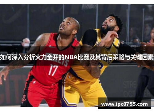 如何深入分析火力全开的NBA比赛及其背后策略与关键因素