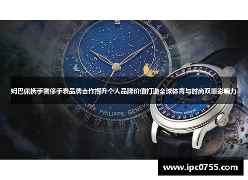 姆巴佩携手奢侈手表品牌合作提升个人品牌价值打造全球体育与时尚双重影响力